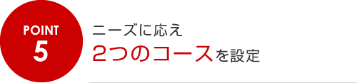 5.ニーズに応え２つのコースを設定